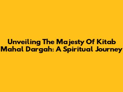 Unveiling The Majesty Of Kitab Mahal Dargah: A Spiritual Journey
