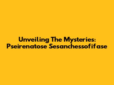 Unveiling The Mysteries: Pseirenatose Sesanchessofifase