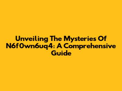 Unveiling The Mysteries Of N6f0wn6uq4: A Comprehensive Guide