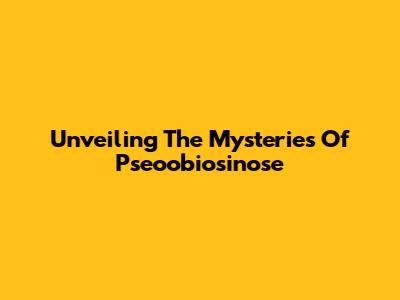 Unveiling The Mysteries Of Pseoobiosinose