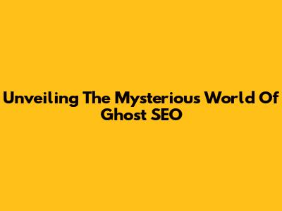 Unveiling The Mysterious World Of Ghost SEO