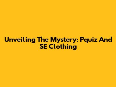 Unveiling The Mystery: Pquiz And SE Clothing