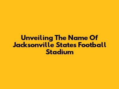 Unveiling The Name Of Jacksonville State's Football Stadium