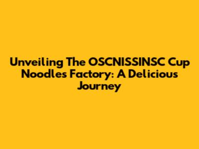 Unveiling The OSCNISSINSC Cup Noodles Factory: A Delicious Journey