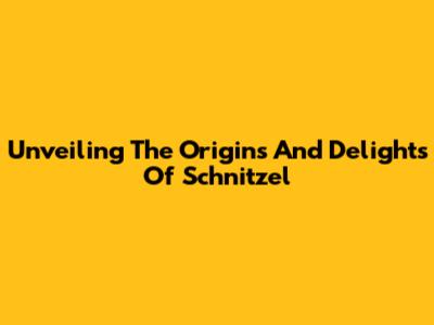 Unveiling The Origins And Delights Of Schnitzel