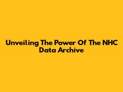 Unveiling The Power Of The NHC Data Archive