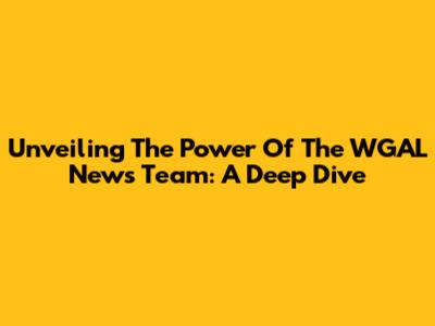 Unveiling The Power Of The WGAL News Team: A Deep Dive