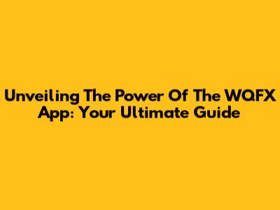 Unveiling The Power Of The WQFX App: Your Ultimate Guide