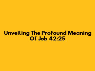 Unveiling The Profound Meaning Of Job 42:25