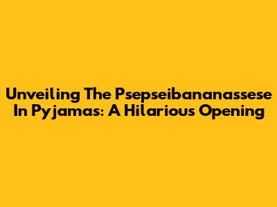 Unveiling The Psepseibananassese In Pyjamas: A Hilarious Opening