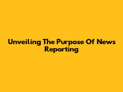Unveiling The Purpose Of News Reporting