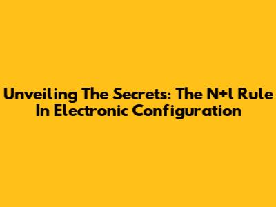 Unveiling The Secrets: The N+l Rule In Electronic Configuration