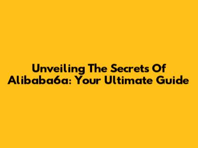 Unveiling The Secrets Of Alibaba6a: Your Ultimate Guide