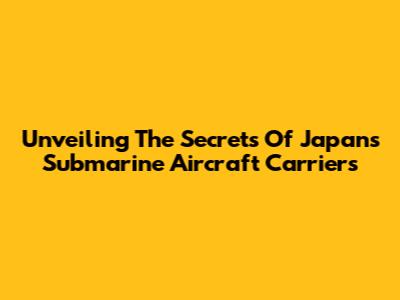 Unveiling The Secrets Of Japan's Submarine Aircraft Carriers