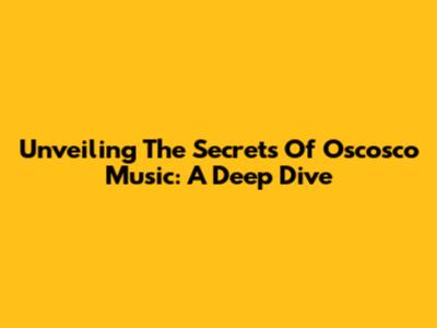 Unveiling The Secrets Of Oscosco Music: A Deep Dive