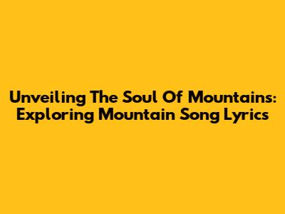 Unveiling The Soul Of Mountains: Exploring Mountain Song Lyrics
