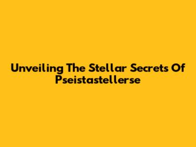 Unveiling The Stellar Secrets Of Pseistastellerse