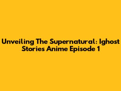 Unveiling The Supernatural: Ighost Stories Anime Episode 1