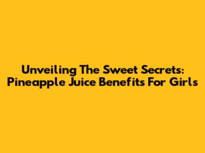 Unveiling The Sweet Secrets: Pineapple Juice Benefits For Girls