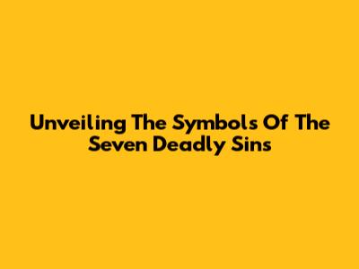 Unveiling The Symbols Of The Seven Deadly Sins
