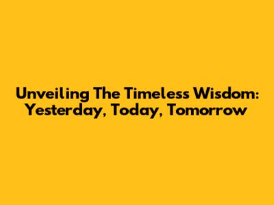 Unveiling The Timeless Wisdom: Yesterday, Today, Tomorrow