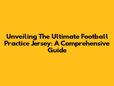 Unveiling The Ultimate Football Practice Jersey: A Comprehensive Guide