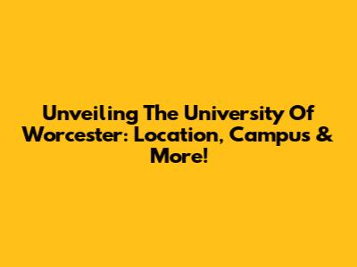 Unveiling The University Of Worcester: Location, Campus & More!