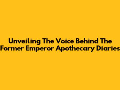 Unveiling The Voice Behind The Former Emperor Apothecary Diaries