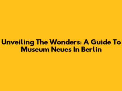 Unveiling The Wonders: A Guide To Museum Neues In Berlin
