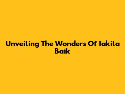 Unveiling The Wonders Of Iakila Baik