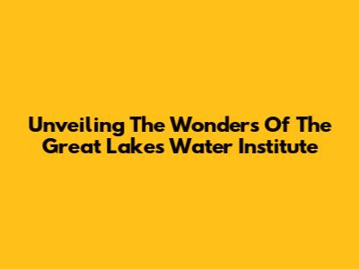 Unveiling The Wonders Of The Great Lakes Water Institute