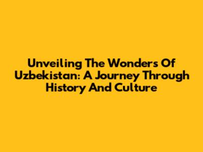 Unveiling The Wonders Of Uzbekistan: A Journey Through History And Culture
