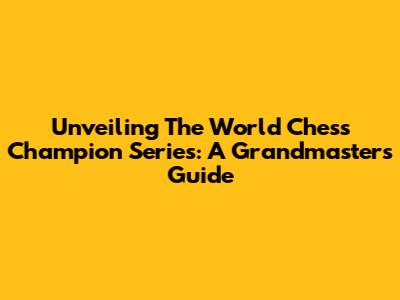Unveiling The World Chess Champion Series: A Grandmaster's Guide