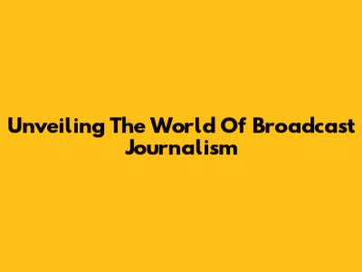 Unveiling The World Of Broadcast Journalism