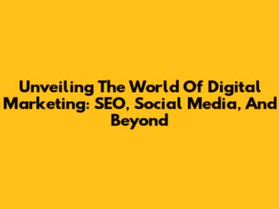 Unveiling The World Of Digital Marketing: SEO, Social Media, And Beyond