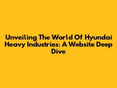 Unveiling The World Of Hyundai Heavy Industries: A Website Deep Dive