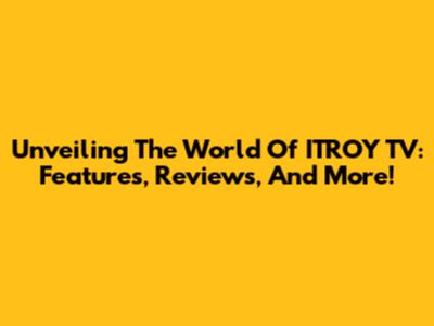 Unveiling The World Of ITROY TV: Features, Reviews, And More!