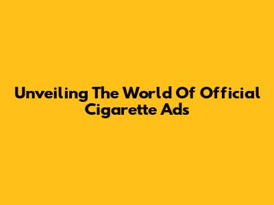 Unveiling The World Of Official Cigarette Ads