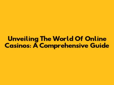 Unveiling The World Of Online Casinos: A Comprehensive Guide