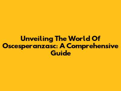 Unveiling The World Of Oscesperanzasc: A Comprehensive Guide