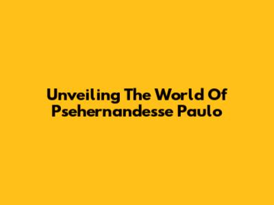Unveiling The World Of Psehernandesse Paulo