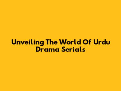 Unveiling The World Of Urdu Drama Serials