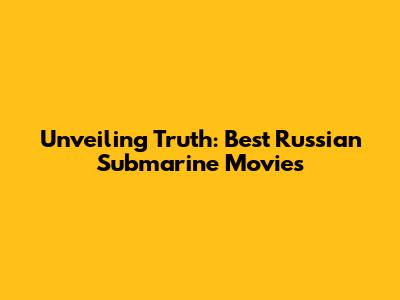 Unveiling Truth: Best Russian Submarine Movies