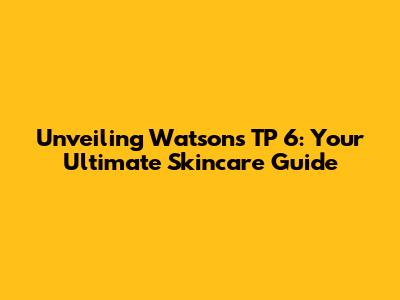 Unveiling Watsons TP 6: Your Ultimate Skincare Guide