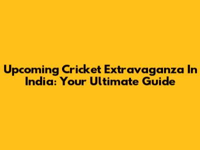 Upcoming Cricket Extravaganza In India: Your Ultimate Guide