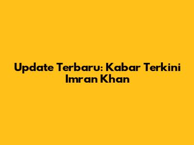 Update Terbaru: Kabar Terkini Imran Khan