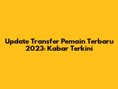 Update Transfer Pemain Terbaru 2023: Kabar Terkini