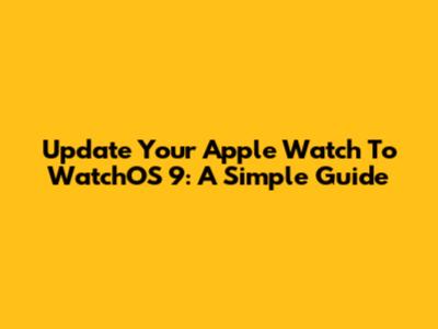 Update Your Apple Watch To WatchOS 9: A Simple Guide