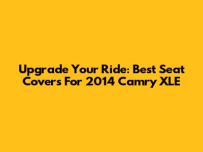 Upgrade Your Ride: Best Seat Covers For 2014 Camry XLE