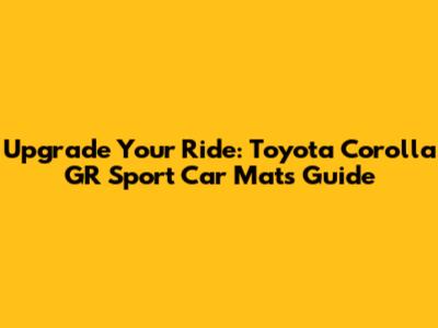 Upgrade Your Ride: Toyota Corolla GR Sport Car Mats Guide